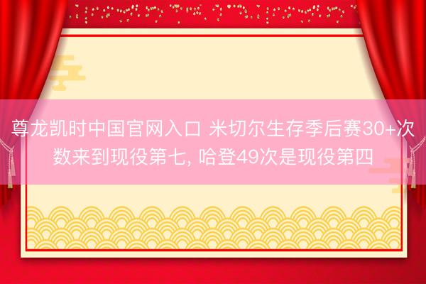 尊龙凯时中国官网入口 米切尔生存季后赛30+次数来到现役第七， 哈登49次是现役第四