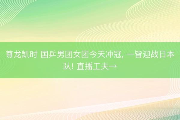 尊龙凯时 国乒男团女团今天冲冠， 一皆迎战日本队! 直播工夫→