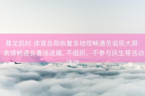 尊龙凯时 体育总局恢复多地现畅通员诞辰大屏: 表情畅通员赛场进展， 不组织、不参与庆生等活动