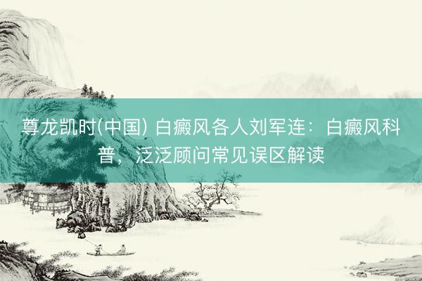 尊龙凯时(中国) 白癜风各人刘军连：白癜风科普，泛泛顾问常见误区解读