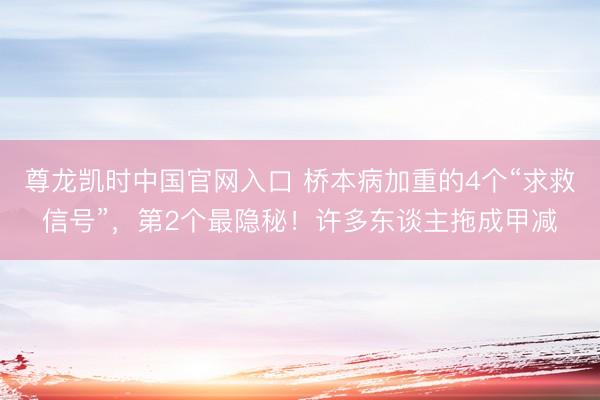 尊龙凯时中国官网入口 桥本病加重的4个“求救信号”，第2个最隐秘！许多东谈主拖成甲减