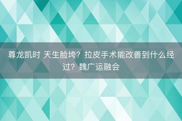 尊龙凯时 天生脸垮？拉皮手术能改善到什么经过？魏广运融会