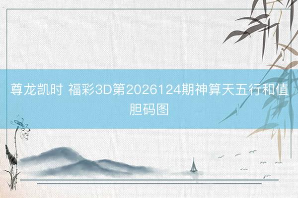 尊龙凯时 福彩3D第2026124期神算天五行和值胆码图