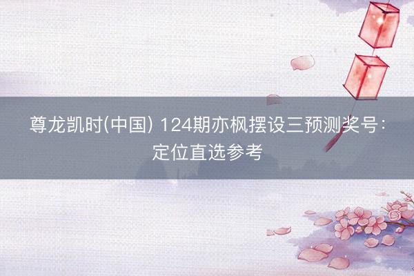 尊龙凯时(中国) 124期亦枫摆设三预测奖号:定位直选参考