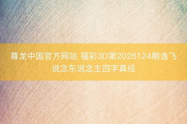尊龙中国官方网站 福彩3D第2026124期逸飞说念东说念主四字真经