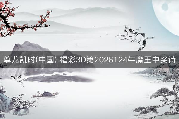 尊龙凯时(中国) 福彩3D第2026124牛魔王中奖诗