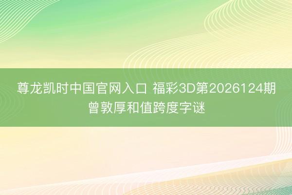 尊龙凯时中国官网入口 福彩3D第2026124期曾敦厚和值跨度字谜