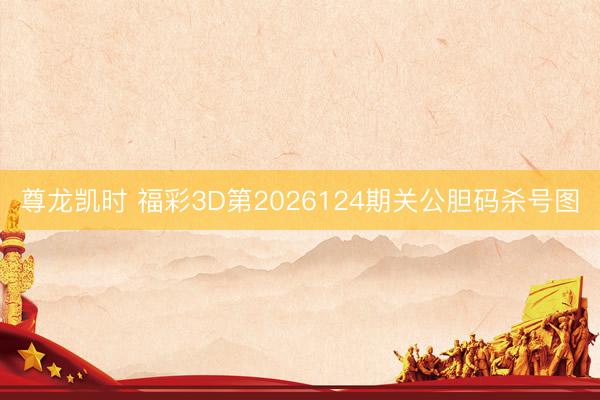 尊龙凯时 福彩3D第2026124期关公胆码杀号图