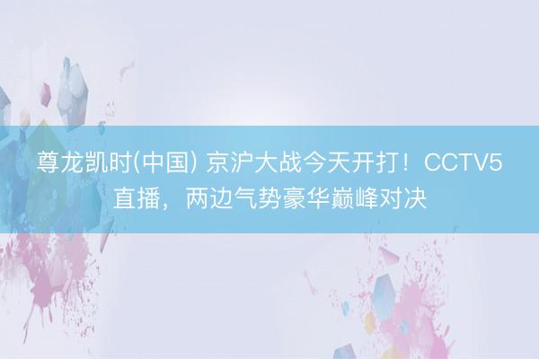 尊龙凯时(中国) 京沪大战今天开打！CCTV5直播，两边气势豪华巅峰对决