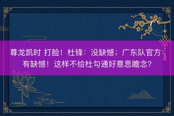尊龙凯时 打脸!杜锋:没缺憾;广东队官方:有缺憾!这样不给杜勾通好意思瞻念?