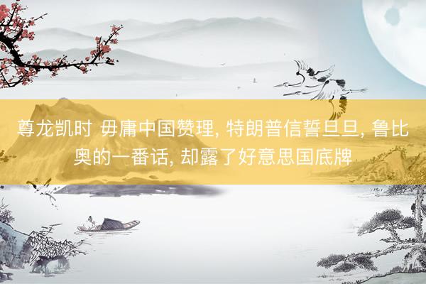 尊龙凯时 毋庸中国赞理， 特朗普信誓旦旦， 鲁比奥的一番话， 却露了好意思国底牌