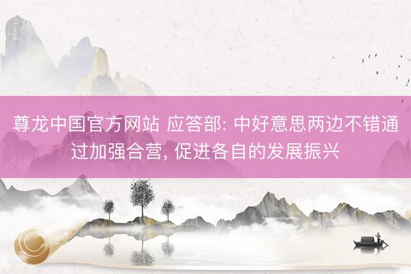 尊龙中国官方网站 应答部: 中好意思两边不错通过加强合营， 促进各自的发展振兴