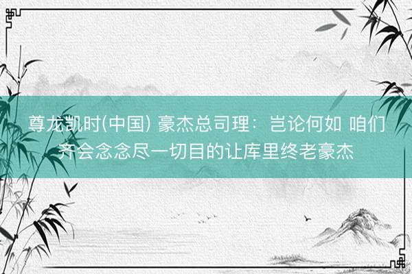 尊龙凯时(中国) 豪杰总司理：岂论何如 咱们齐会念念尽一切目的让库里终老豪杰