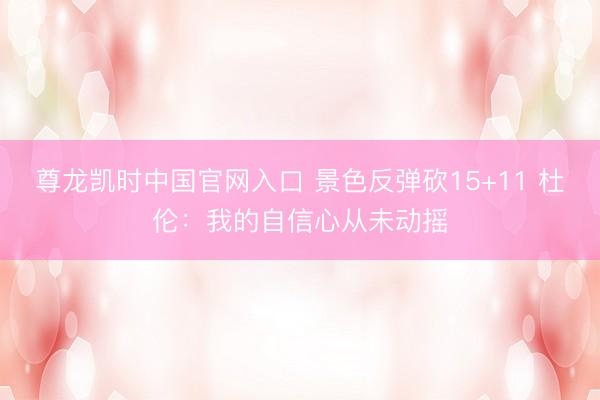 尊龙凯时中国官网入口 景色反弹砍15+11 杜伦：我的自信心从未动摇