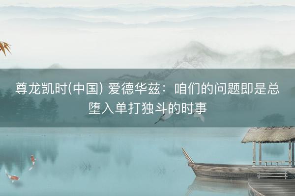 尊龙凯时(中国) 爱德华兹:咱们的问题即是总堕入单打独斗的时事