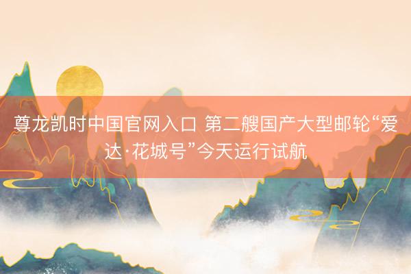 尊龙凯时中国官网入口 第二艘国产大型邮轮“爱达·花城号”今天运行试航