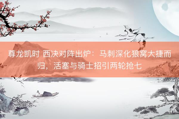 尊龙凯时 西决对阵出炉:马刺深化狼窝大捷而归,活塞与骑士招引两轮抢七
