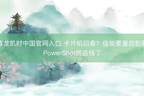 尊龙凯时中国官网入口 卡片机回春？佳能要重启彭胀PowerShot居品线了