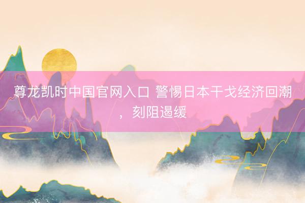尊龙凯时中国官网入口 警惕日本干戈经济回潮，刻阻遏缓