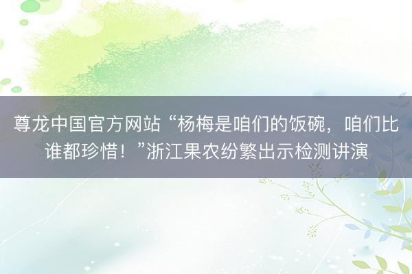 尊龙中国官方网站 “杨梅是咱们的饭碗，咱们比谁都珍惜！”浙江果农纷繁出示检测讲演