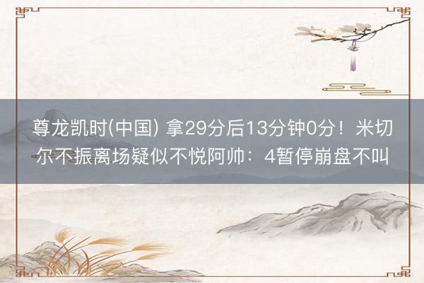 尊龙凯时(中国) 拿29分后13分钟0分!米切尔不振离场疑似不悦阿帅:4暂停崩盘不叫