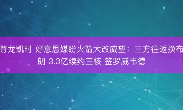 尊龙凯时 好意思媒盼火箭大改威望：三方往返换布朗 3.3亿续约三核 签罗威韦德