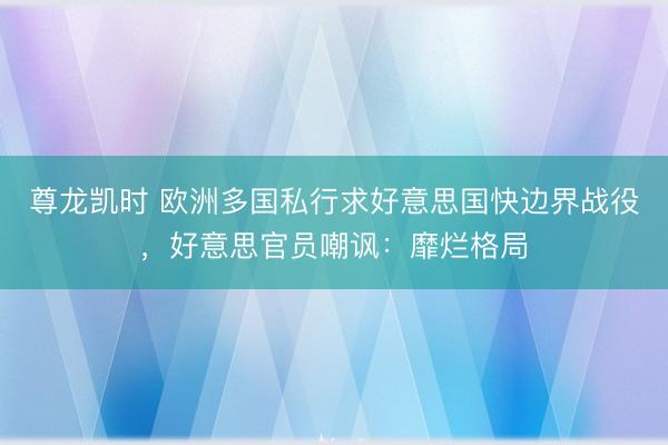 尊龙凯时 欧洲多国私行求好意思国快边界战役，好意思官员嘲讽：靡烂格局