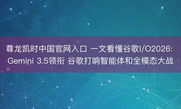 尊龙凯时中国官网入口 一文看懂谷歌I/O2026: Gemini 3.5领衔 谷歌打响智能体和全模态大战