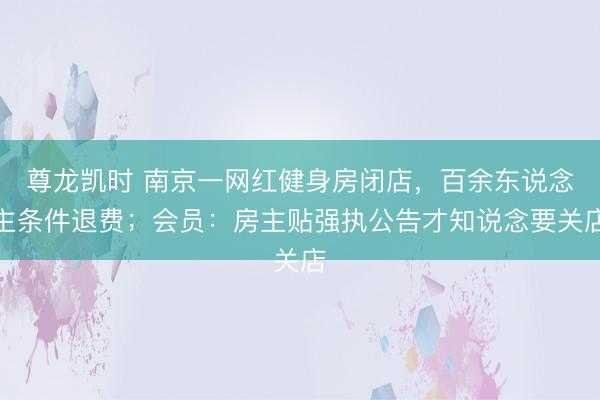 尊龙凯时 南京一网红健身房闭店，百余东说念主条件退费；会员：房主贴强执公告才知说念要关店