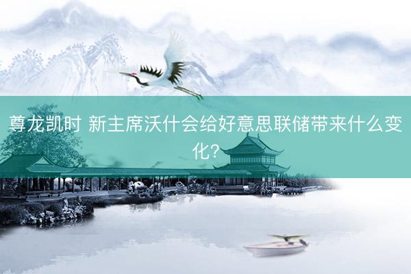 尊龙凯时 新主席沃什会给好意思联储带来什么变化?