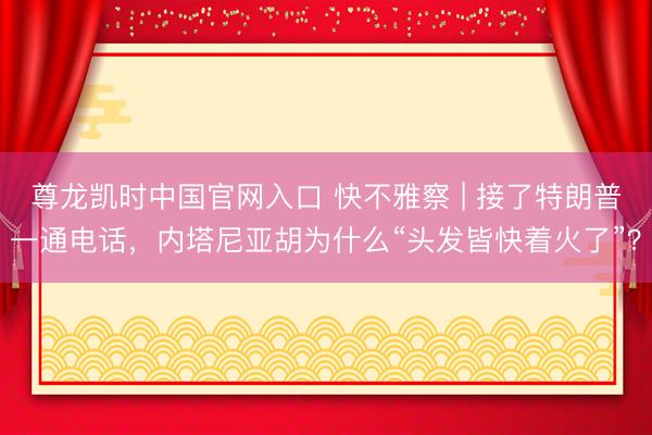 尊龙凯时中国官网入口 快不雅察 | 接了特朗普一通电话，内塔尼亚胡为什么“头发皆快着火了”？