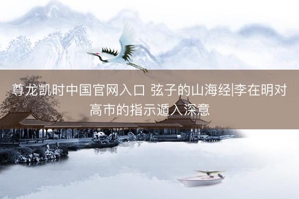 尊龙凯时中国官网入口 弦子的山海经|李在明对高市的指示遁入深意