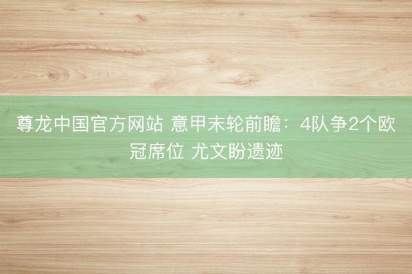 尊龙中国官方网站 意甲末轮前瞻：4队争2个欧冠席位 尤文盼遗迹