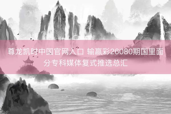尊龙凯时中国官网入口 输赢彩26080期国里面分专科媒体复式推选总汇