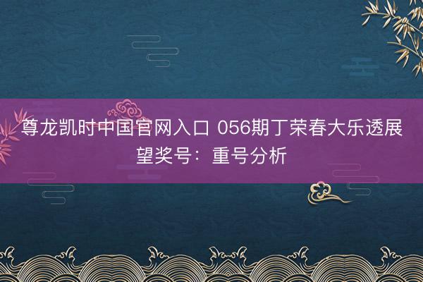 尊龙凯时中国官网入口 056期丁荣春大乐透展望奖号：重号分析