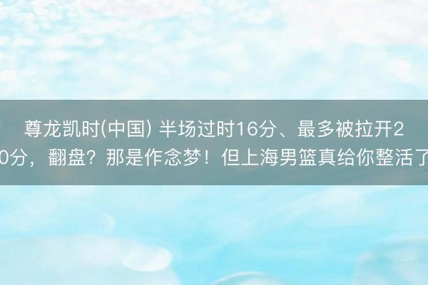 尊龙凯时(中国) 半场过时16分、最多被拉开20分,翻盘?那是作念梦!但上海男篮真给你整活了