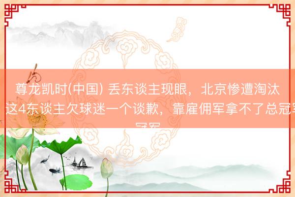 尊龙凯时(中国) 丢东谈主现眼，北京惨遭淘汰，这4东谈主欠球迷一个谈歉，靠雇佣军拿不了总冠军