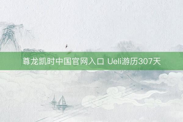 尊龙凯时中国官网入口 Ueli游历307天