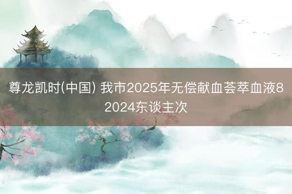 尊龙凯时(中国) 我市2025年无偿献血荟萃血液82024东谈主次