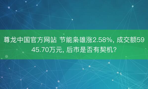 尊龙中国官方网站 节能枭雄涨2.58%， 成交额5945.70万元， 后市是否有契机?