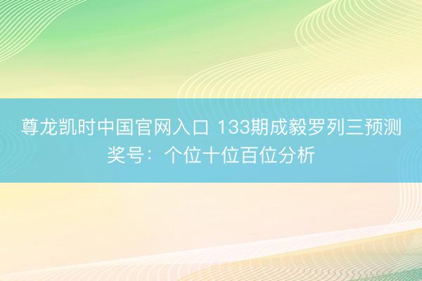 尊龙凯时中国官网入口 133期成毅罗列三预测奖号:个位十位百位分析