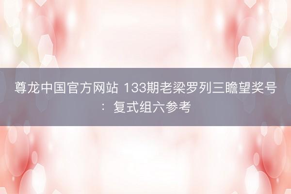 尊龙中国官方网站 133期老梁罗列三瞻望奖号：复式组六参考