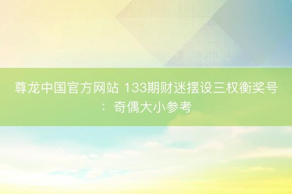 尊龙中国官方网站 133期财迷摆设三权衡奖号:奇偶大小参考