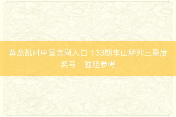 尊龙凯时中国官网入口 133期李山胪列三量度奖号:独胆参考