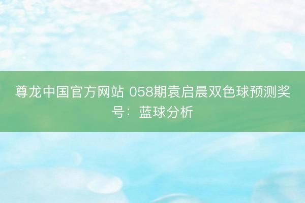 尊龙中国官方网站 058期袁启晨双色球预测奖号：蓝球分析
