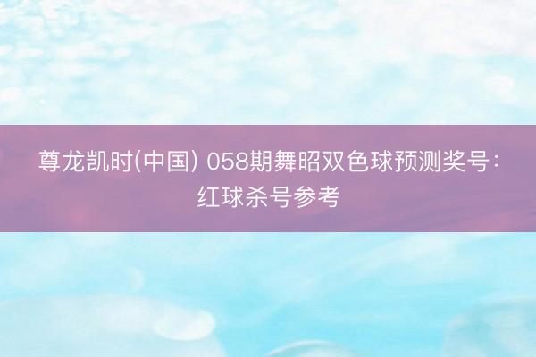 尊龙凯时(中国) 058期舞昭双色球预测奖号:红球杀号参考