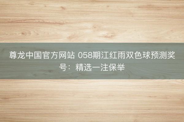 尊龙中国官方网站 058期江红雨双色球预测奖号：精选一注保举