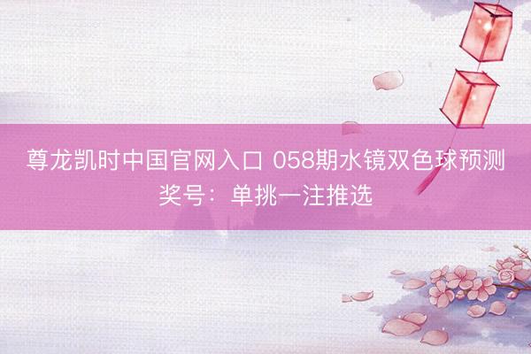 尊龙凯时中国官网入口 058期水镜双色球预测奖号：单挑一注推选