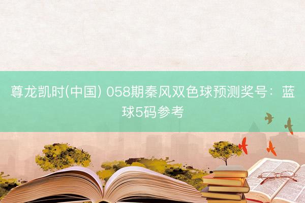 尊龙凯时(中国) 058期秦风双色球预测奖号：蓝球5码参考