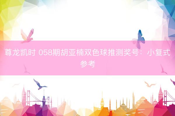 尊龙凯时 058期胡亚楠双色球推测奖号：小复式参考